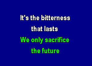It's the bitterness
that lasts

We only sacrifice

the future