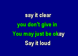 say it clear
you don't give in

You mayjust be okay

Say it loud