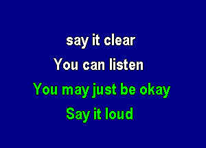 say it clear
You can listen

You mayjust be okay

Say it loud