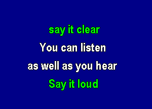 say it clear
You can listen

as well as you hear

Say it loud