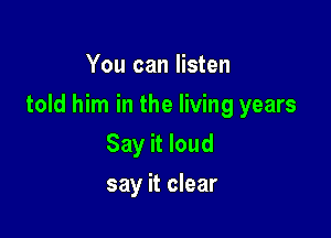 You can listen

told him in the living years

Say it loud
say it clear