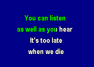 You can listen

as well as you hear

It's too late
when we die