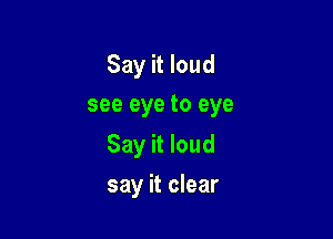Say it loud
see eye to eye

Say it loud

say it clear