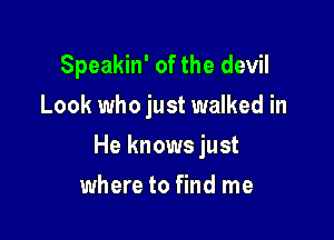 Speakin' of the devil
Look who just walked in

He knows just

where to find me