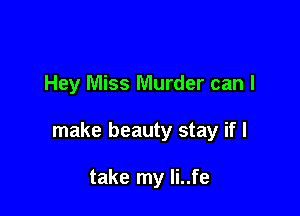 Hey Miss Murder can I

make beauty stay if I

take my Ii..fe