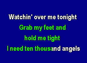 Watchin' over me tonight
Grab my feet and
hold me tight

I need ten thousand angels