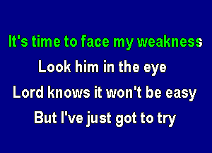 It's time to face my weakness
Look him in the eye

Lord knows it won't be easy

But I've just got to try