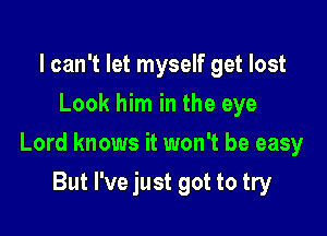 I can't let myself get lost
Look him in the eye

Lord knows it won't be easy

But I've just got to try