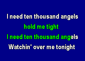 I need ten thousand angels
hold me tight

I need ten thousand angels

Watchin' over me tonight