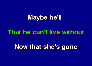 Maybe he'll

That he can't live without

Now that she's gone