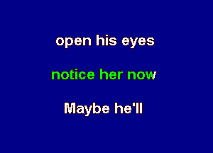 open his eyes

notice her now

Maybe he'll
