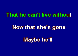 That he can't live without

Now that she's gone

Maybe he'll