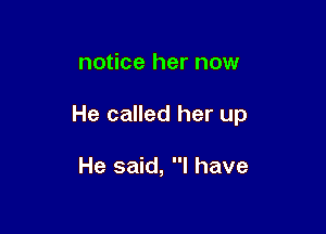 notice her now

He called her up

He said, I have