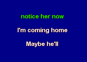 notice her now

I'm coming home

Maybe he'll