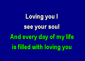 Loving you I
see your soul

And every day of my life

is filled with loving you