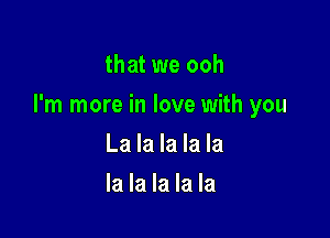 that we ooh

I'm more in love with you

La la la la la
la la la la la