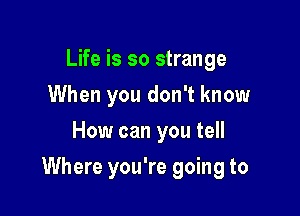 Life is so strange
When you don't know
How can you tell

Where you're going to
