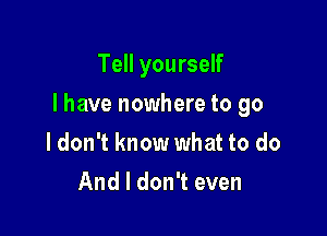 Tell yourself

I have nowhere to go

ldon't know what to do
And I don't even