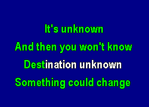 It's unknown
And then you won't know
Destination unknown

Something could change