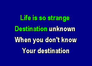 Life is so strange

Destination unknown
When you don't know
Your destination