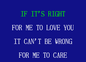 IF ITS RIGHT
FOR ME TO LOVE YOU
IT CAN,T BE WRONG

FOR ME TO CARE