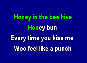 Honey in the bee hive
Honey bun
Every time you kiss me

Woo feel like a punch