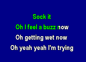 Sock it
Oh lfeel a buzz now
Oh getting wet now

Oh yeah yeah I'm trying