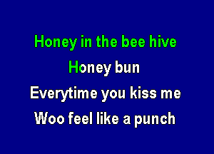 Honey in the bee hive
Honey bun
Everytime you kiss me

Woo feel like a punch