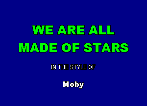 WE AIRIE AILIL
MADE OIF STARS

IN THE STYLE 0F

Moby