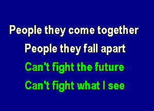 People they come together

People they fall apart
Can't fight the future
Can't fight what I see