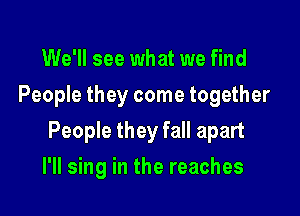 We'll see what we find
People they come together

People they fall apart

I'll sing in the reaches