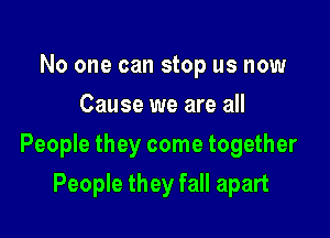 No one can stop us now
Cause we are all

People they come together

People they fall apart