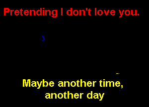 Pretending I don't love you.

3

Maybe another time,
another day