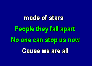 made of stars
People they fall apart

No one can stop us now

Cause we are all