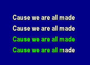 Cause we are all made
Cause we are all made

Cause we are all made

Cause we are all made