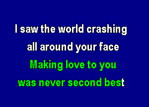 I saw the world crashing
all around your face

Making love to you

was never second best