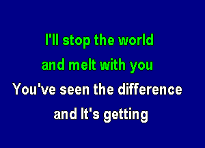 I'll stop the world

and melt with you

You've seen the difference
and It's getting