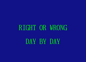 RIGHT 0R WRONG

DAY BY DAY