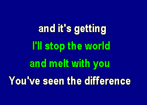 and it's getting
I'll stop the world

and melt with you

You've seen the difference