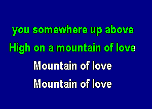 you somewhere up above

High on a mountain of love
Mountain of love
Mountain of love