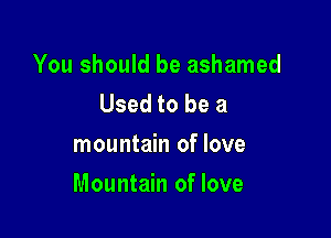 You should be ashamed
Used to be a
mountain of love

Mountain of love