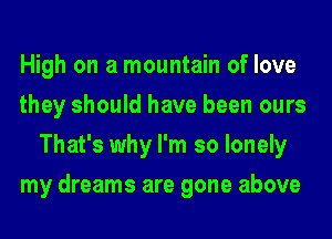 High on a mountain of love
they should have been ours
That's why I'm so lonely
my dreams are gone above