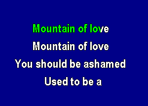 Mountain of love
Mountain of love

You should be ashamed
Used to be a