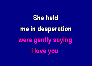She held
me in desperation