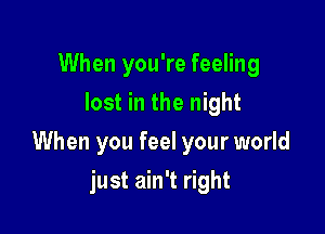 When you're feeling
lost in the night

When you feel your world

just ain't right