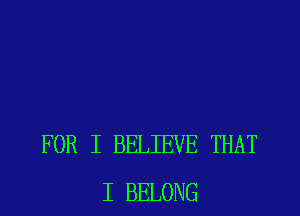 FOR I BELIEVE THAT
I BELONG