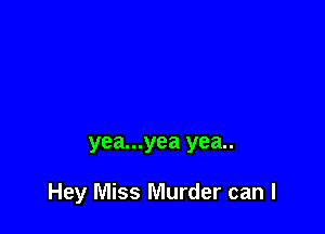 yea...yea yea..

Hey Miss Murder can I