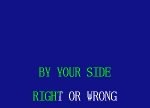 BY YOUR SIDE
RIGHT 0R WRONG