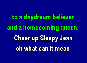 to a daydream believer
and a homecoming queen.

Cheer up Sleepy Jean

oh what can it mean