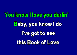 You know I love you darlin'

Baby, you know I do
I've got to see
this Book of Love